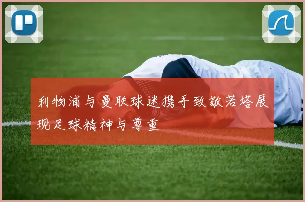 利物浦与曼联球迷携手致敬若塔展现足球精神与尊重