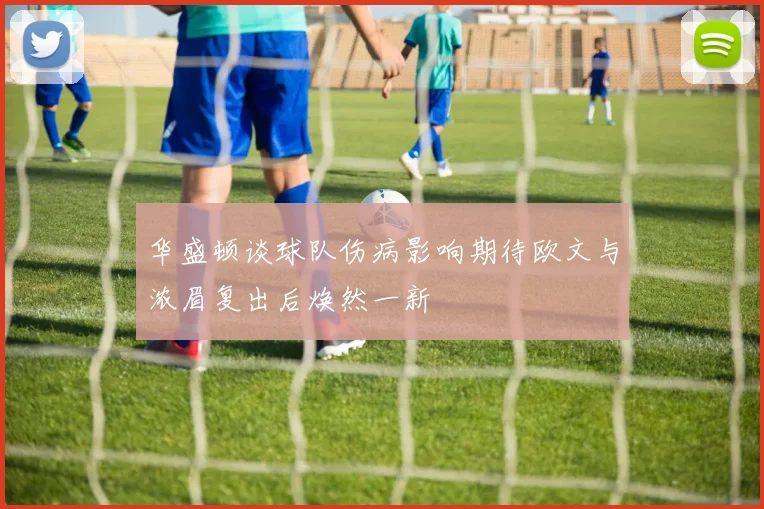 华盛顿谈球队伤病影响期待欧文与浓眉复出后焕然一新