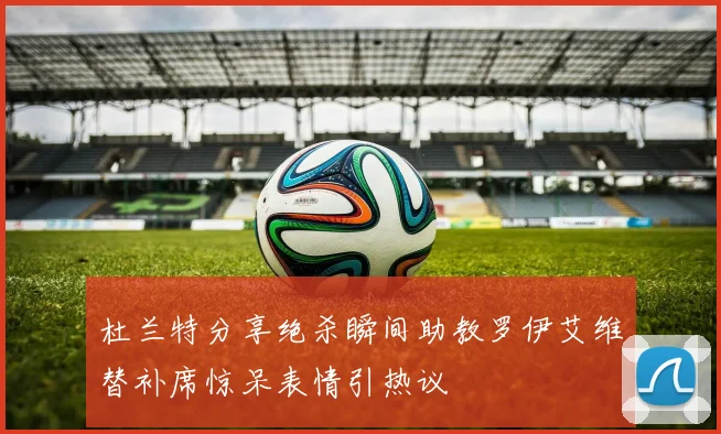 杜兰特分享绝杀瞬间助教罗伊艾维替补席惊呆表情引热议
