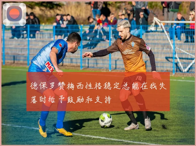 德保罗赞梅西性格稳定总能在我失落时给予鼓励和支持