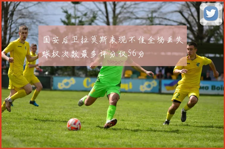 国安后卫拉莫斯表现不佳全场丢失球权次数最多评分仅56分