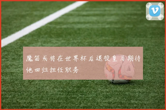 魔笛或将在世界杯后退役皇马期待他回归担任职务