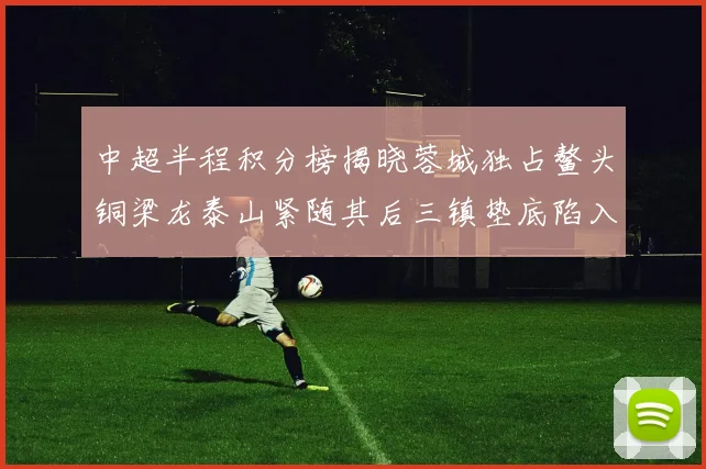 中超半程积分榜揭晓蓉城独占鳌头铜梁龙泰山紧随其后三镇垫底陷入困境