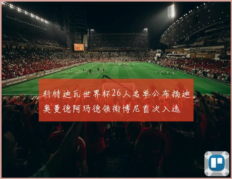 科特迪瓦世界杯26人名单公布扬迪奥曼德阿玛德领衔博尼首次入选