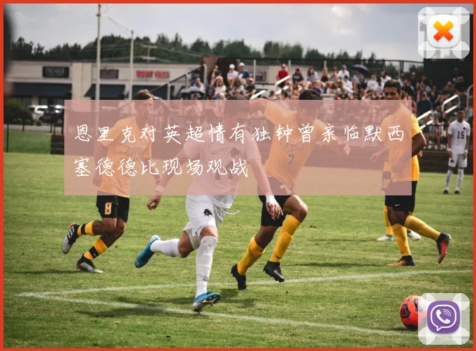 恩里克对英超情有独钟曾亲临默西塞德德比现场观战