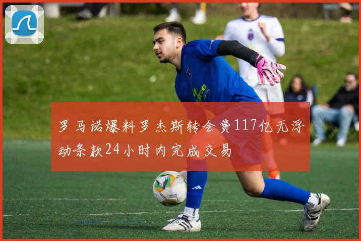 罗马诺爆料罗杰斯转会费117亿无浮动条款24小时内完成交易